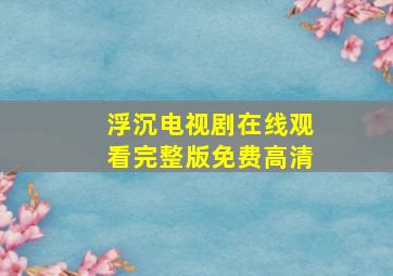 浮沉电视剧在线观看完整版免费高清