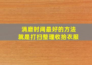 消磨时间最好的方法就是打扫整理收拾衣服