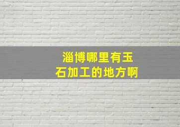 淄博哪里有玉石加工的地方啊