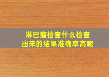 淋巴瘤检查什么检查出来的结果准确率高呢