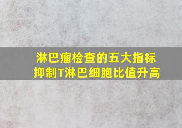 淋巴瘤检查的五大指标抑制T淋巴细胞比值升高