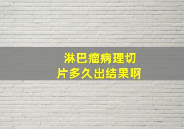 淋巴瘤病理切片多久出结果啊