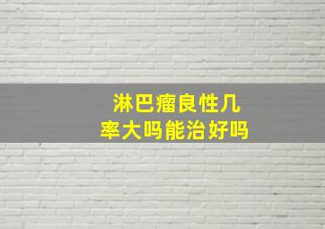 淋巴瘤良性几率大吗能治好吗