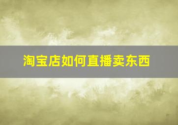 淘宝店如何直播卖东西