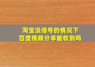 淘宝没信号的情况下百度视频分享能收到吗