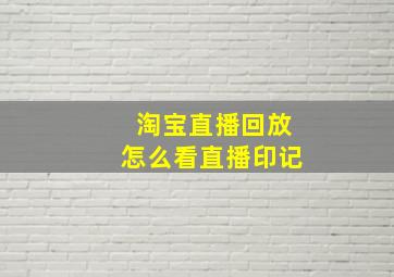 淘宝直播回放怎么看直播印记