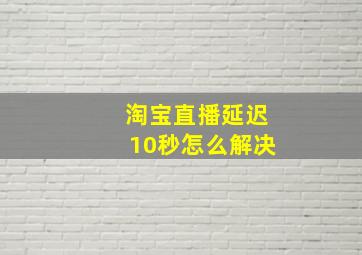 淘宝直播延迟10秒怎么解决