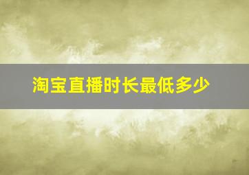 淘宝直播时长最低多少