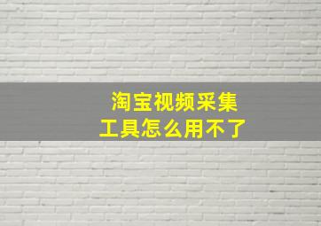 淘宝视频采集工具怎么用不了