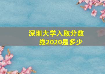 深圳大学入取分数线2020是多少