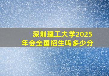 深圳理工大学2025年会全国招生吗多少分