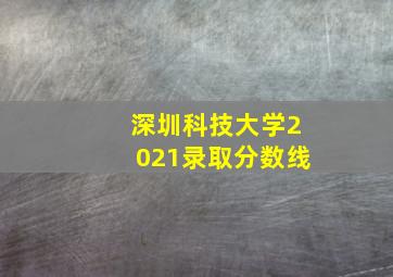 深圳科技大学2021录取分数线