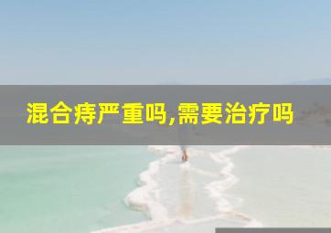 混合痔严重吗,需要治疗吗