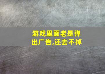 游戏里面老是弹出广告,还去不掉