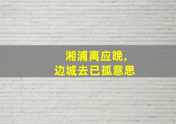 湘浦离应晚,边城去已孤意思