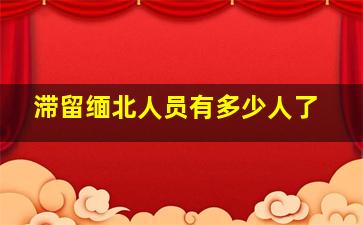 滞留缅北人员有多少人了