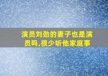 演员刘劲的妻子也是演员吗,很少听他家庭事