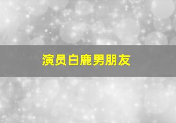 演员白鹿男朋友