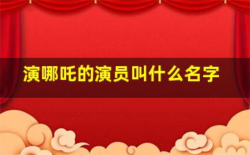 演哪吒的演员叫什么名字