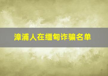 漳浦人在缅甸诈骗名单