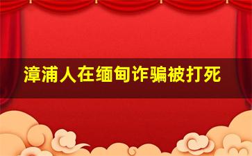 漳浦人在缅甸诈骗被打死