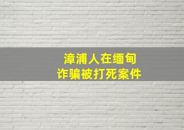 漳浦人在缅甸诈骗被打死案件