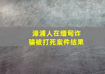 漳浦人在缅甸诈骗被打死案件结果