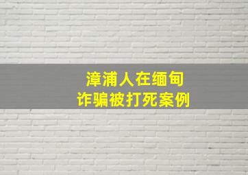 漳浦人在缅甸诈骗被打死案例