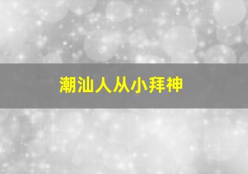 潮汕人从小拜神