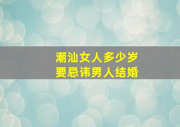 潮汕女人多少岁要忌讳男人结婚