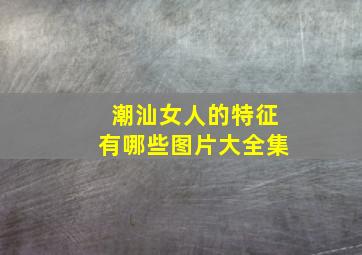 潮汕女人的特征有哪些图片大全集