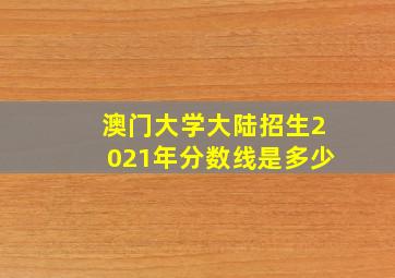 澳门大学大陆招生2021年分数线是多少