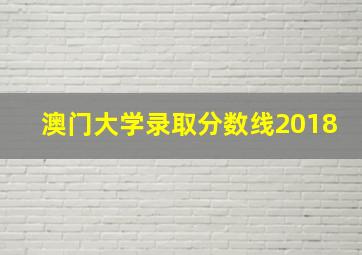 澳门大学录取分数线2018