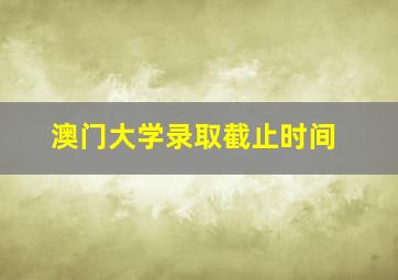 澳门大学录取截止时间