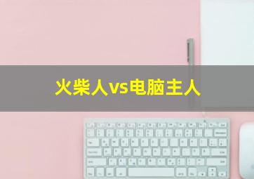 火柴人vs电脑主人