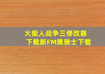 火柴人战争三修改器下载新FM黑骑士下载