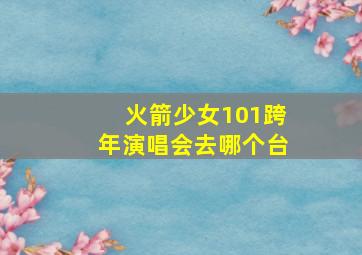 火箭少女101跨年演唱会去哪个台