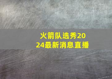 火箭队选秀2024最新消息直播