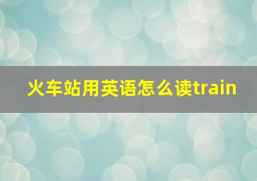 火车站用英语怎么读train