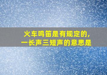 火车鸣笛是有规定的,一长声三短声的意思是