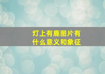 灯上有鹿图片有什么意义和象征