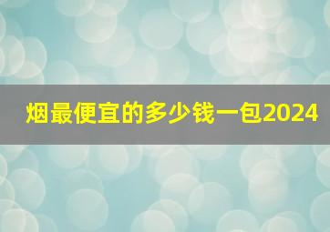 烟最便宜的多少钱一包2024