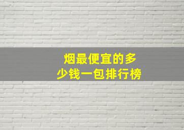 烟最便宜的多少钱一包排行榜