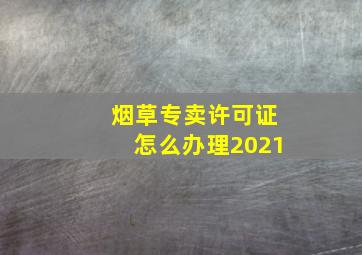 烟草专卖许可证怎么办理2021