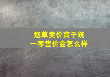 烟草卖价高于统一零售价会怎么样