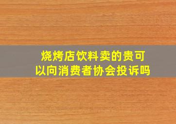 烧烤店饮料卖的贵可以向消费者协会投诉吗