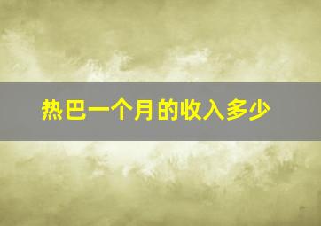 热巴一个月的收入多少