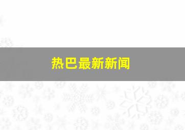 热巴最新新闻