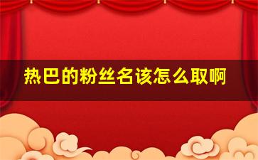 热巴的粉丝名该怎么取啊