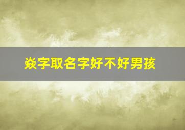 焱字取名字好不好男孩